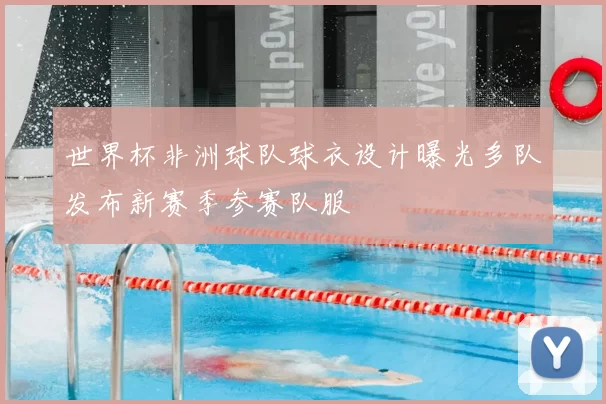 世界杯非洲球队球衣设计曝光多队发布新赛季参赛队服