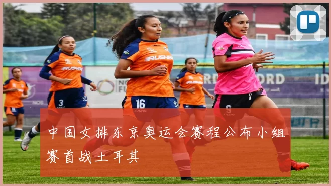 中国女排东京奥运会赛程公布小组赛首战土耳其