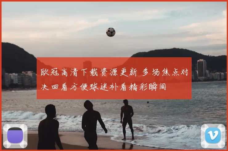 欧冠高清下载资源更新 多场焦点对决回看方便球迷补看精彩瞬间