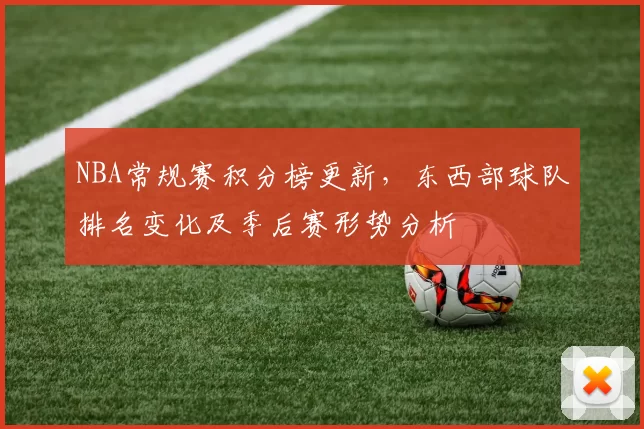 NBA常规赛积分榜更新，东西部球队排名变化及季后赛形势分析