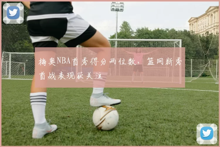 梅奥NBA首秀得分两位数，篮网新秀首战表现获关注