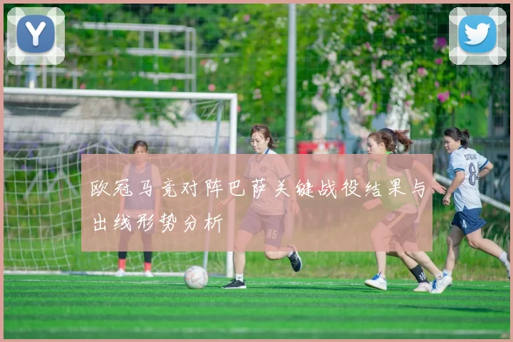 欧冠马竞对阵巴萨关键战役结果与出线形势分析
