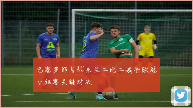 巴塞罗那与AC米兰二比二战平欧冠小组赛关键对决