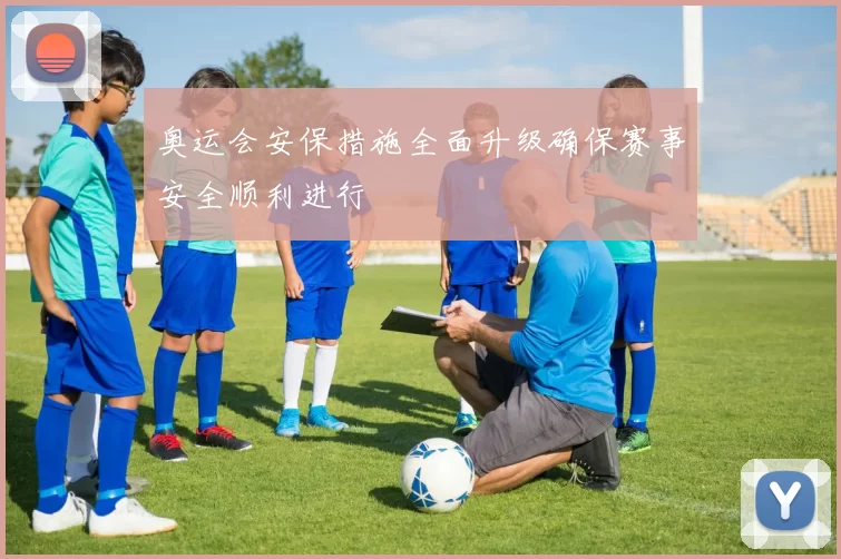 奥运会安保措施全面升级确保赛事安全顺利进行