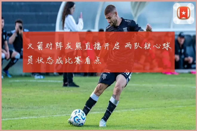 火箭对阵灰熊直播开启 两队核心球员状态成比赛看点