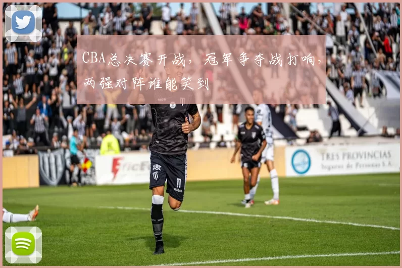 CBA总决赛开战，冠军争夺战打响，两强对阵谁能笑到