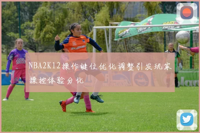 NBA2K12操作键位优化调整引发玩家操控体验分化