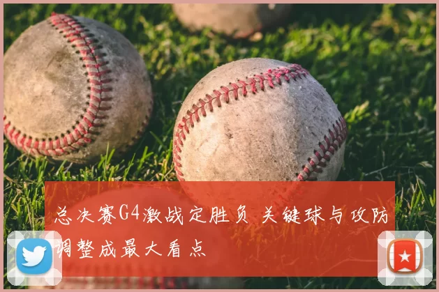 总决赛G4激战定胜负 关键球与攻防调整成最大看点
