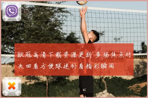欧冠高清下载资源更新 多场焦点对决回看方便球迷补看精彩瞬间