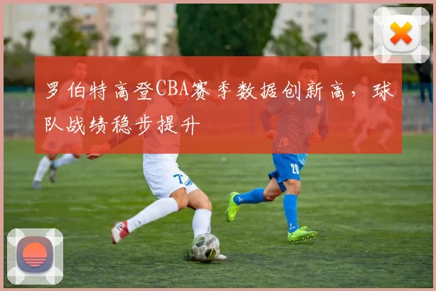 罗伯特高登CBA赛季数据创新高,球队战绩稳步提升