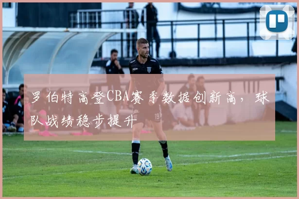 罗伯特高登CBA赛季数据创新高,球队战绩稳步提升